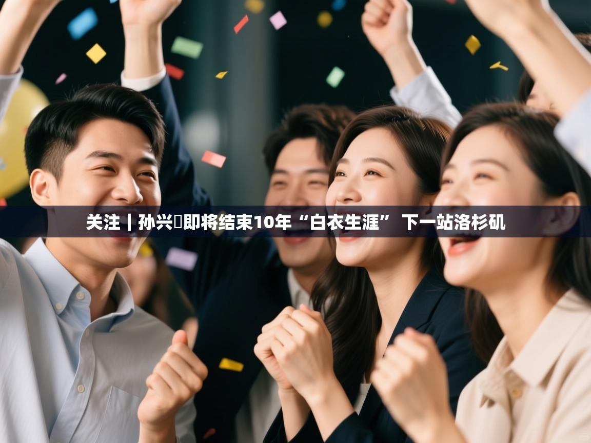 关注|孙兴慜即将结束10年“白衣生涯” 下一站洛杉矶 第1张