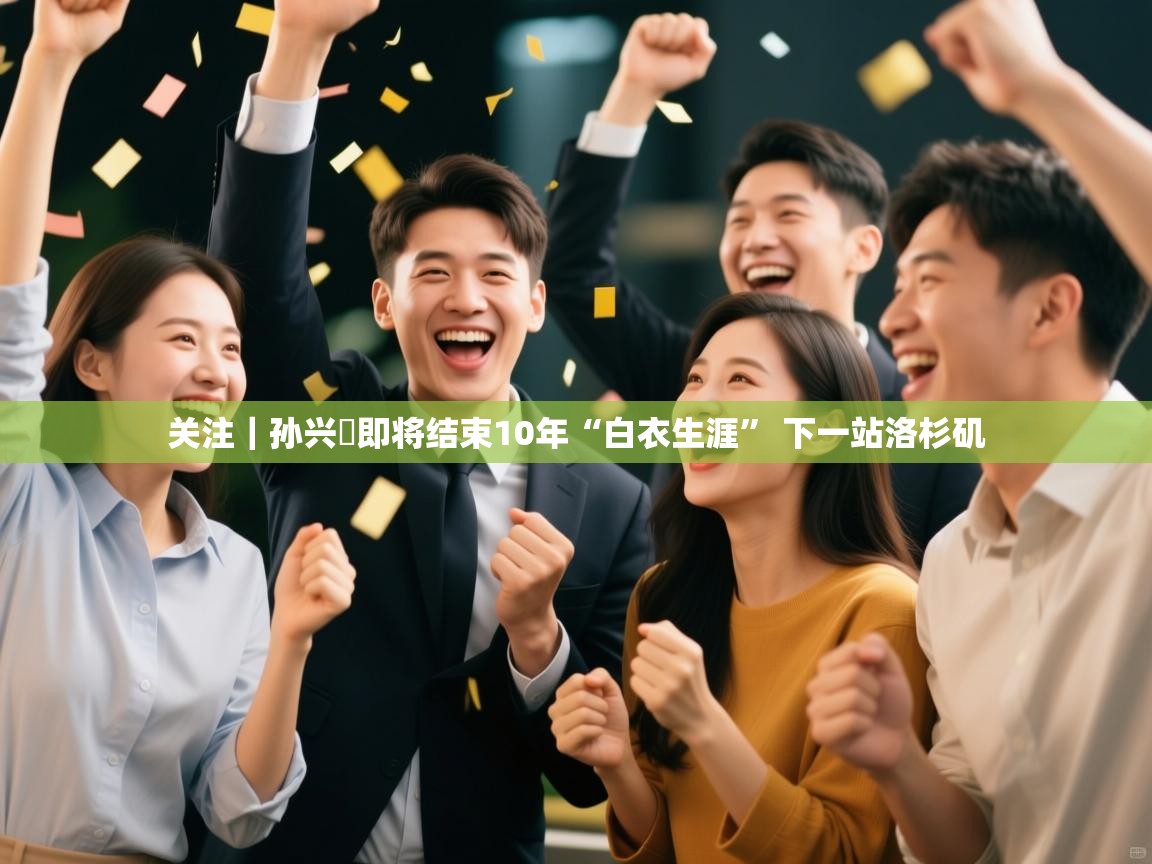 关注|孙兴慜即将结束10年“白衣生涯” 下一站洛杉矶 第2张