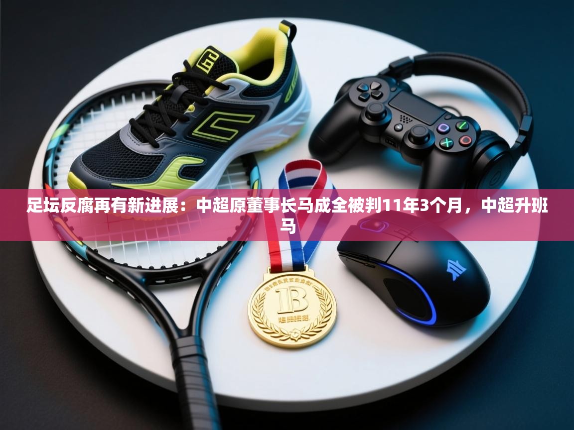 足坛反腐再有新进展：中超原董事长马成全被判11年3个月，中超升班马  第2张