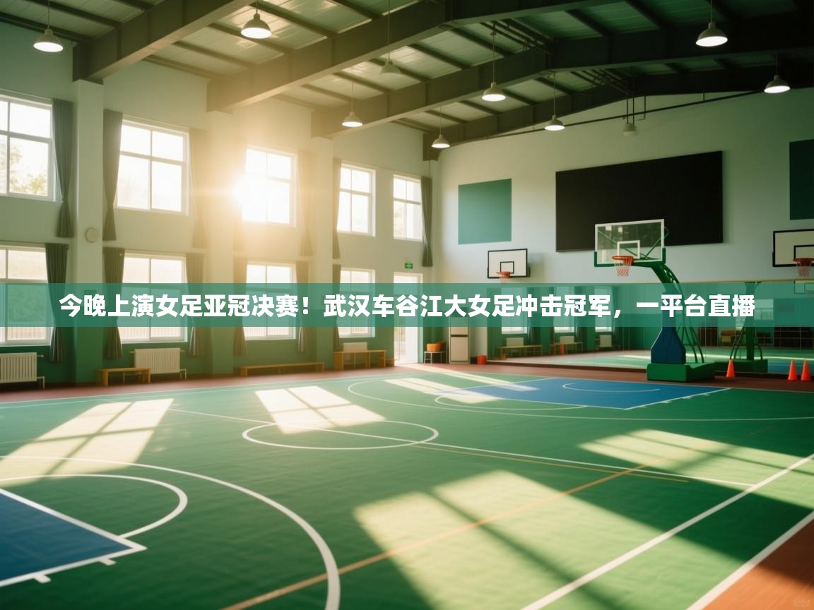 今晚上演女足亚冠决赛!武汉车谷江大女足冲击冠军,一平台直播 第1张