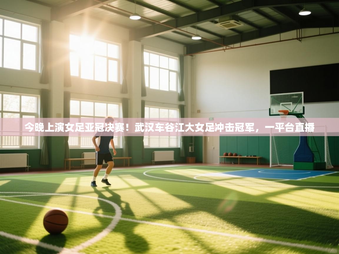今晚上演女足亚冠决赛!武汉车谷江大女足冲击冠军,一平台直播 第2张