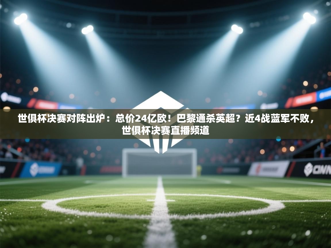 世俱杯决赛对阵出炉:总价24亿欧!巴黎通杀英超?近4战蓝军不败,世俱杯决赛直播频道 第1张