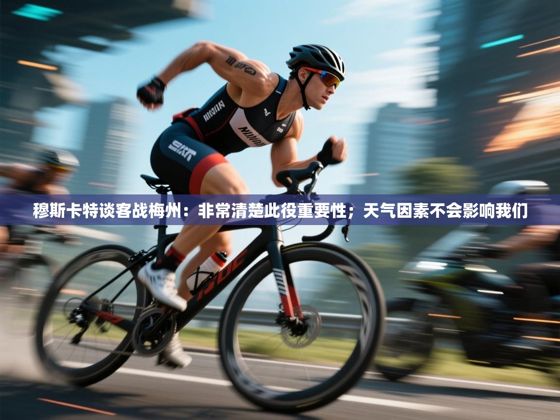 穆斯卡特谈客战梅州：非常清楚此役重要性；天气因素不会影响我们  第1张