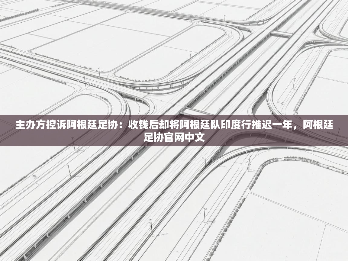 主办方控诉阿根廷足协:收钱后却将阿根廷队印度行推迟一年,阿根廷足协官网中文 第1张