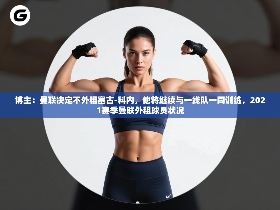 博主：曼联决定不外租塞古-科内，他将继续与一线队一同训练，2021赛季曼联外租球员状况  第1张